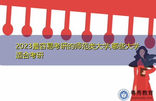 2023最容易考研的师范类大学,哪些大学适合考研 2023最容易考研的师范类大学,哪些大学适合考研