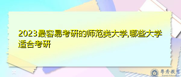 2023最容易考研的师范类大学,哪些大学适合考研 2023最容易考研的师范类大学,哪些大学适合考研