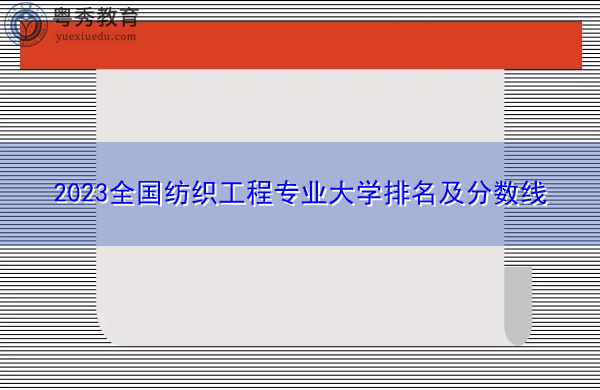 2023全国纺织工程专业大学排名及分数线 2023全国纺织工程专业大学排名及分数线