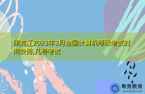 黑龙江2023年3月全国计算机等级考试时间安排,几号考试