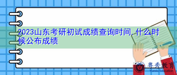 2023山东考研初试成绩查询时间,什么时候公布成绩 2023山东考研初试成绩查询时间,什么时候公布成绩