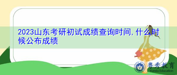 2023山东考研初试成绩查询时间,什么时候公布成绩 2023山东考研初试成绩查询时间,什么时候公布成绩