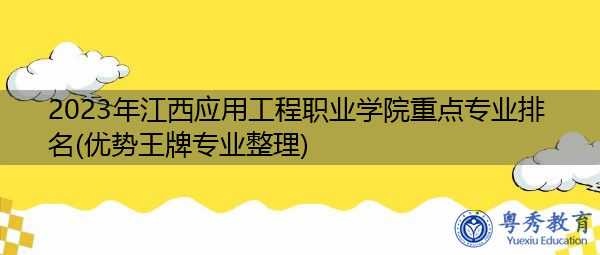 2023年江西应用工程职业学院重点专业排名(优势王牌专业整理)