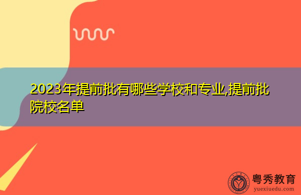 2023年提前批有哪些学校和专业,提前批院校名单
