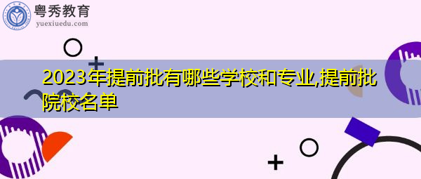 2023年提前批有哪些学校和专业,提前批院校名单