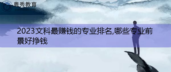 2023文科最赚钱的专业排名,哪些专业前景好挣钱 2023文科最赚钱的专业排名,哪些专业前景好挣钱