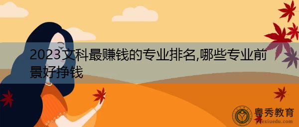 2023文科最赚钱的专业排名,哪些专业前景好挣钱 2023文科最赚钱的专业排名,哪些专业前景好挣钱