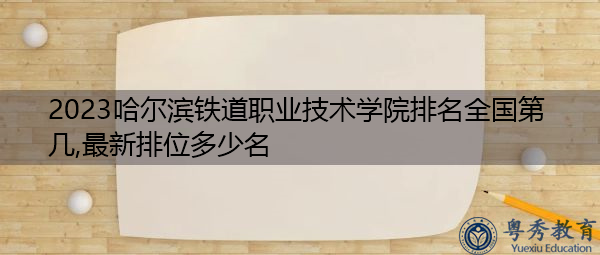 2023哈尔滨铁道职业技术学院排名全国第几,最新排位多少名 2023哈尔滨铁道职业技术学院排名全国第几,最新排位多少名