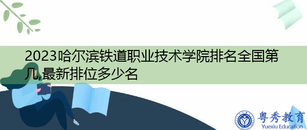 2023哈尔滨铁道职业技术学院排名全国第几,最新排位多少名 2023哈尔滨铁道职业技术学院排名全国第几,最新排位多少名