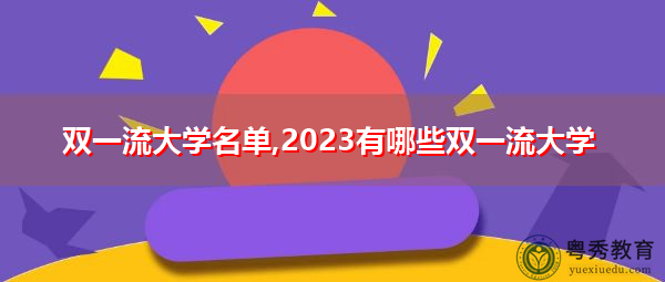 双一流大学名单,2023有哪些双一流大学