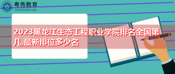 2023黑龙江生态工程职业学院排名全国第几,最新排位多少名