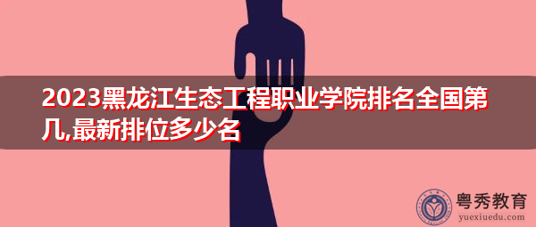 2023黑龙江生态工程职业学院排名全国第几,最新排位多少名
