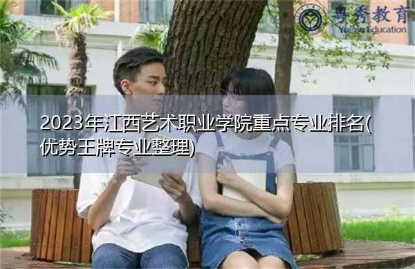 2023年江西艺术职业学院重点专业排名(优势王牌专业整理)