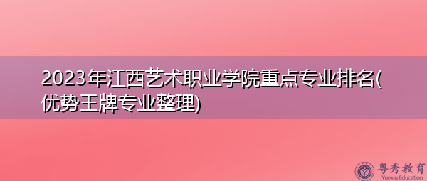2023年江西艺术职业学院重点专业排名(优势王牌专业整理)