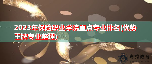 2023年保险职业学院重点专业排名(优势王牌专业整理) 2023年保险职业学院重点专业排名(优势王牌专业整理)