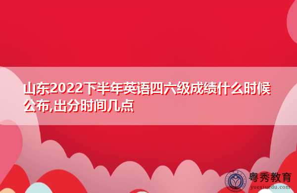 山东2022下半年英语四六级成绩什么时候公布,出分时间几点 山东2022下半年英语四六级成绩什么时候公布,出分时间几点