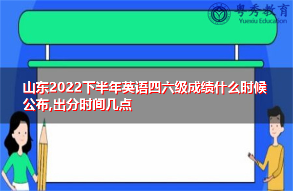 山东2022下半年英语四六级成绩什么时候公布,出分时间几点 山东2022下半年英语四六级成绩什么时候公布,出分时间几点