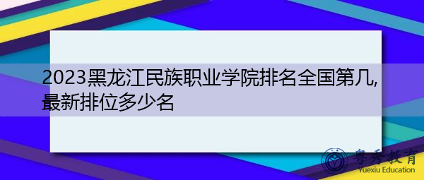 2023黑龙江民族职业学院排名全国第几,最新排位多少名 2023黑龙江民族职业学院排名全国第几,最新排位多少名