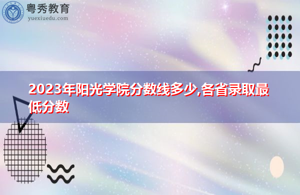 2023年阳光学院分数线多少,各省录取最低分数 2023年阳光学院分数线多少,各省录取最低分数