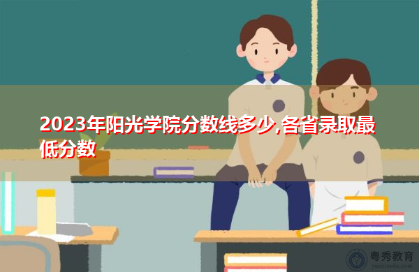 2023年阳光学院分数线多少,各省录取最低分数 2023年阳光学院分数线多少,各省录取最低分数