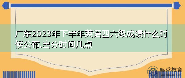 广东2023年下半年英语四六级成绩什么时候公布,出分时间几点 广东2023年下半年英语四六级成绩什么时候公布,出分时间几点