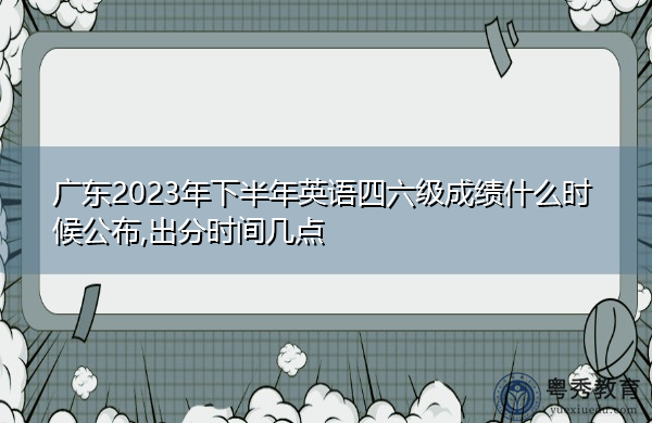 广东2023年下半年英语四六级成绩什么时候公布,出分时间几点 广东2023年下半年英语四六级成绩什么时候公布,出分时间几点