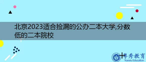 北京2023适合捡漏的公办二本大学,分数低的二本院校 北京2023适合捡漏的公办二本大学,分数低的二本院校