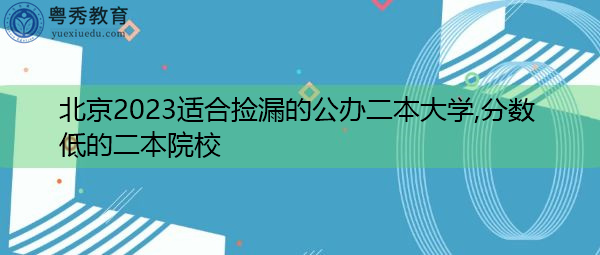 北京2023适合捡漏的公办二本大学,分数低的二本院校 北京2023适合捡漏的公办二本大学,分数低的二本院校