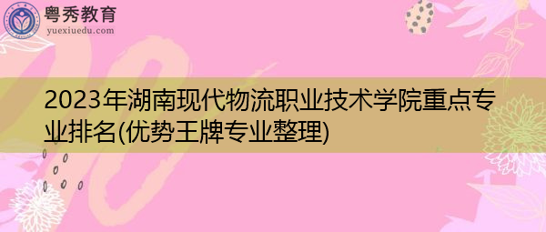 2023年湖南现代物流职业技术学院重点专业排名(优势王牌专业整理)