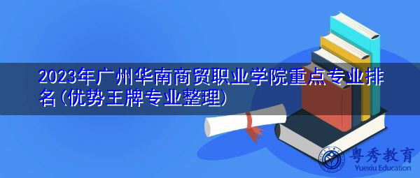 2023年广州华南商贸职业学院重点专业排名(优势王牌专业整理) 2023年广州华南商贸职业学院重点专业排名(优势王牌专业整理)