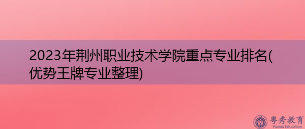 2023年荆州职业技术学院重点专业排名(优势王牌专业整理)
