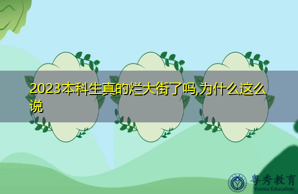 2023本科生真的烂大街了吗,为什么这么说 2023本科生真的烂大街了吗,为什么这么说
