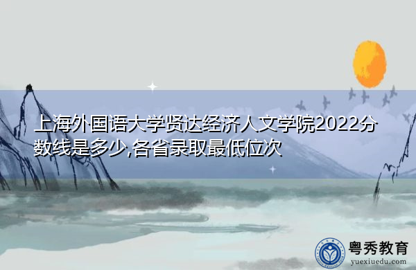 上海外国语大学贤达经济人文学院2022分数线是多少,各省录取最低位次