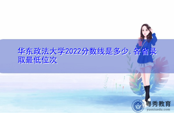 华东政法大学2022分数线是多少,各省录取最低位次