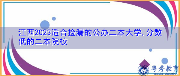 江西2023适合捡漏的公办二本大学,分数低的二本院校