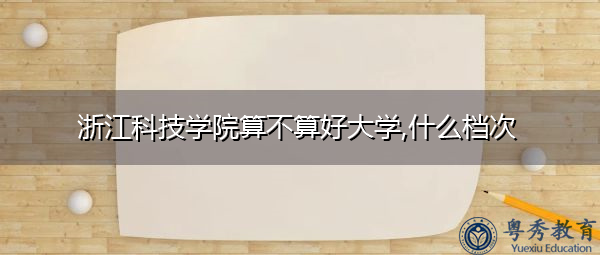 浙江科技学院算不算好大学,什么档次 浙江科技学院算不算好大学,什么档次