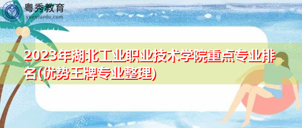 2023年湖北工业职业技术学院重点专业排名(优势王牌专业整理)