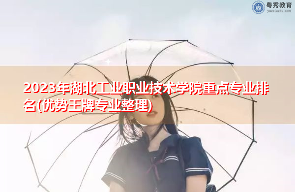 2023年湖北工业职业技术学院重点专业排名(优势王牌专业整理)