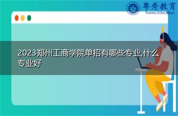 2023郑州工商学院单招有哪些专业,什么专业好
