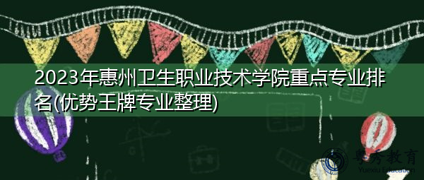 2023年惠州卫生职业技术学院重点专业排名(优势王牌专业整理)