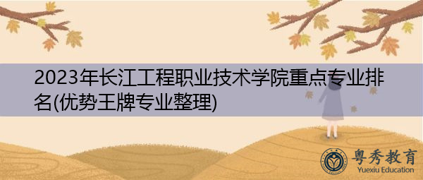 2023年长江工程职业技术学院重点专业排名(优势王牌专业整理) 2023年长江工程职业技术学院重点专业排名(优势王牌专业整理)