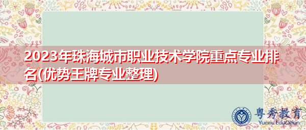 2023年珠海城市职业技术学院重点专业排名(优势王牌专业整理) 2023年珠海城市职业技术学院重点专业排名(优势王牌专业整理)