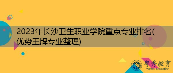 2023年长沙卫生职业学院重点专业排名(优势王牌专业整理) 2023年长沙卫生职业学院重点专业排名(优势王牌专业整理)
