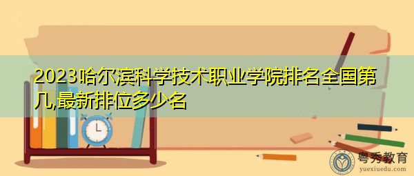 2023哈尔滨科学技术职业学院排名全国第几,最新排位多少名