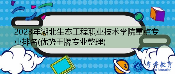 2023年湖北生态工程职业技术学院重点专业排名(优势王牌专业整理)