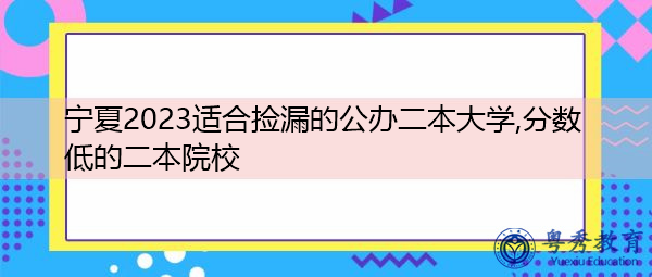 宁夏2023适合捡漏的公办二本大学,分数低的二本院校 宁夏2023适合捡漏的公办二本大学,分数低的二本院校