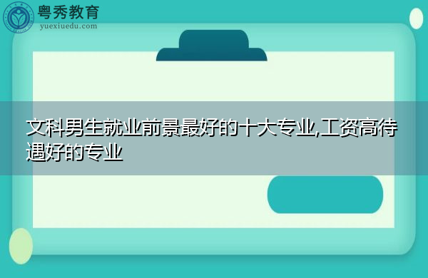 文科男生就业前景最好的十大专业,工资高待遇好的专业 文科男生就业前景最好的十大专业,工资高待遇好的专业