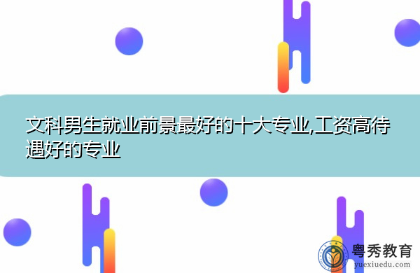 文科男生就业前景最好的十大专业,工资高待遇好的专业 文科男生就业前景最好的十大专业,工资高待遇好的专业