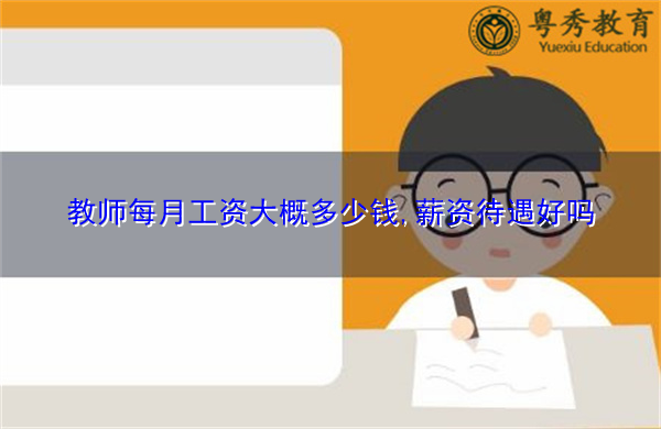 教师每月工资大概多少钱,薪资待遇好吗 教师每月工资大概多少钱,薪资待遇好吗