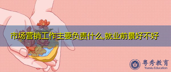 市场营销工作主要负责什么,就业前景好不好 市场营销工作主要负责什么,就业前景好不好